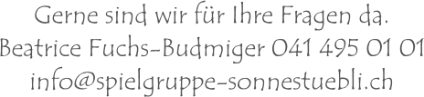 Gerne sind wir für Ihre Fragen da.Beatrice Fuchs-Budmiger 041 495 01 01 info@spielgruppe-sonnestuebli.ch