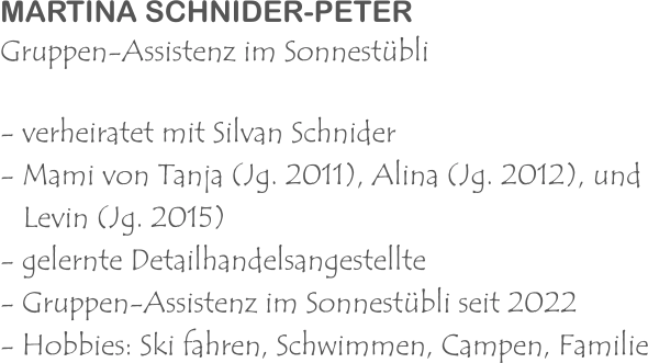 MARTINA SCHNIDER-PETER Gruppen-Assistenz im Sonnestübli - verheiratet mit Silvan Schnider - Mami von Tanja (Jg. 2011), Alina (Jg. 2012), und    Levin (Jg. 2015) - gelernte Detailhandelsangestellte - Gruppen-Assistenz im Sonnestübli seit 2022 - Hobbies: Ski fahren, Schwimmen, Campen, Familie